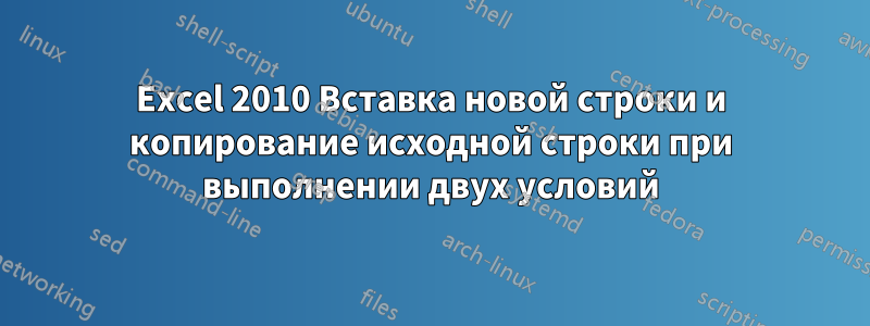 Excel 2010 Вставка новой строки и копирование исходной строки при выполнении двух условий