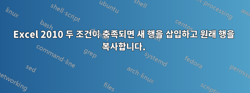 Excel 2010 두 조건이 충족되면 새 행을 삽입하고 원래 행을 복사합니다.