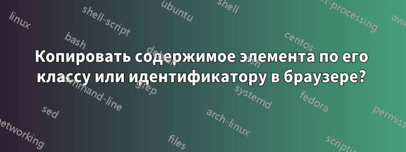 Копировать содержимое элемента по его классу или идентификатору в браузере?