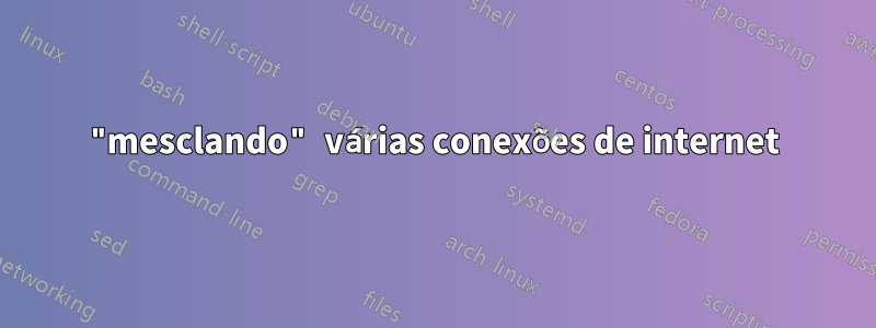 "mesclando" várias conexões de internet