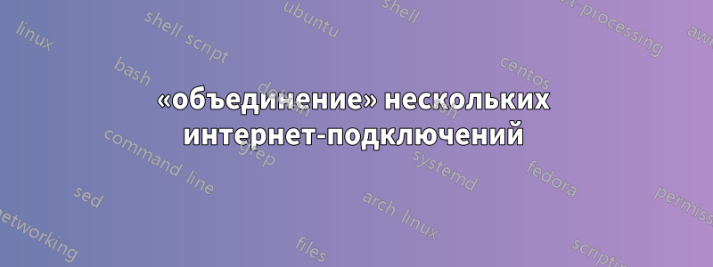 «объединение» нескольких интернет-подключений