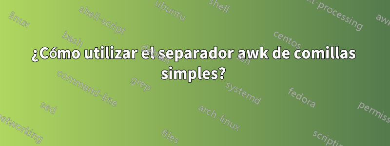 ¿Cómo utilizar el separador awk de comillas simples?