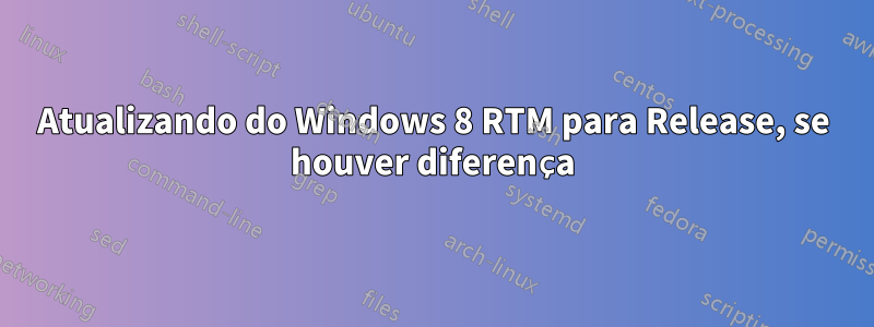 Atualizando do Windows 8 RTM para Release, se houver diferença