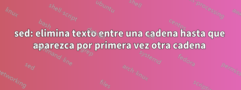 sed: elimina texto entre una cadena hasta que aparezca por primera vez otra cadena