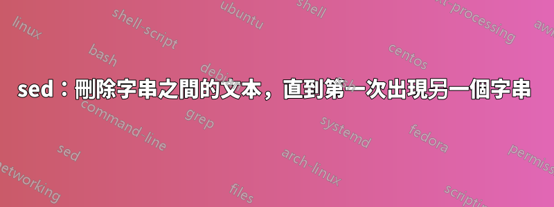 sed:刪除字串之間的文本,直到第一次出現另一個字串