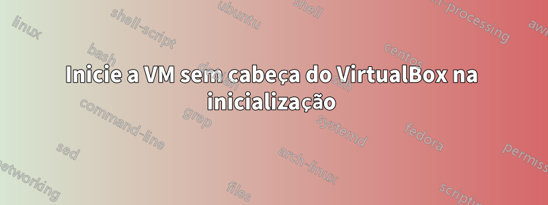 Inicie a VM sem cabeça do VirtualBox na inicialização