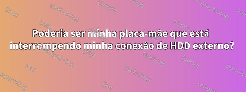 Poderia ser minha placa-mãe que está interrompendo minha conexão de HDD externo?