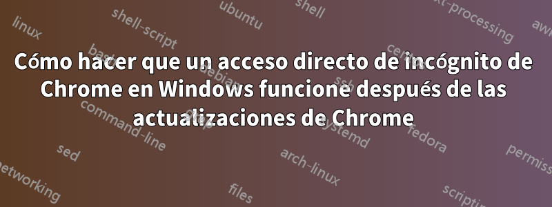 Cómo hacer que un acceso directo de incógnito de Chrome en Windows funcione después de las actualizaciones de Chrome
