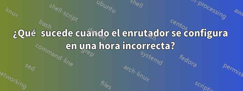 ¿Qué sucede cuando el enrutador se configura en una hora incorrecta?