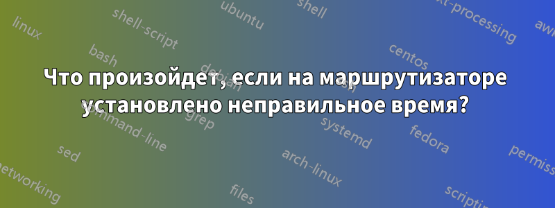 Что произойдет, если на маршрутизаторе установлено неправильное время?