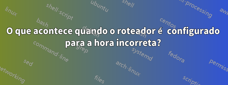 O que acontece quando o roteador é configurado para a hora incorreta?