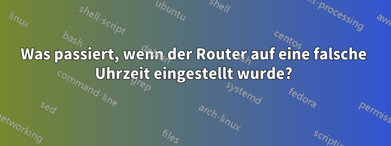 Was passiert, wenn der Router auf eine falsche Uhrzeit eingestellt wurde?