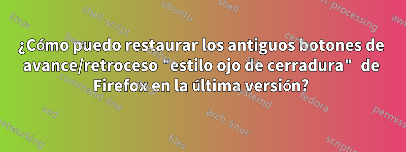 ¿Cómo puedo restaurar los antiguos botones de avance/retroceso "estilo ojo de cerradura" de Firefox en la última versión?