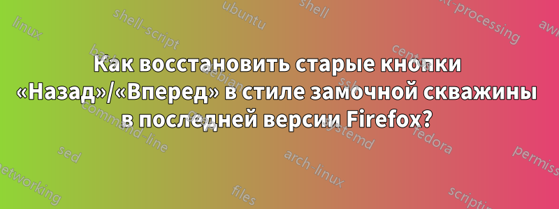 Как восстановить старые кнопки «Назад»/«Вперед» в стиле замочной скважины в последней версии Firefox?