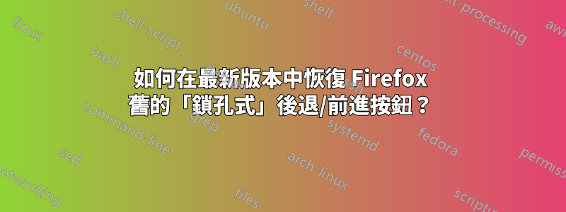 如何在最新版本中恢復 Firefox 舊的「鎖孔式」後退/前進按鈕?