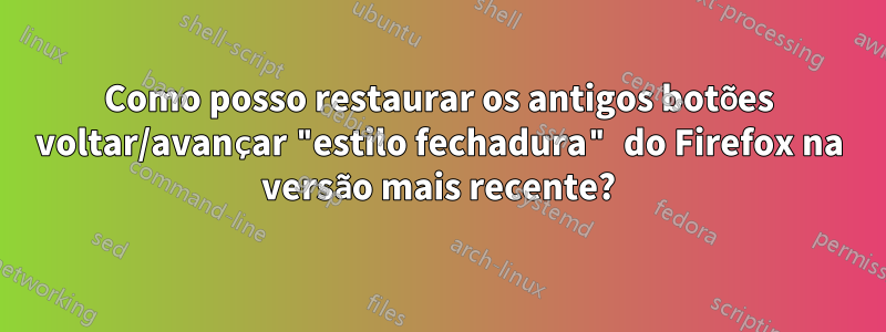 Como posso restaurar os antigos botões voltar/avançar "estilo fechadura" do Firefox na versão mais recente?