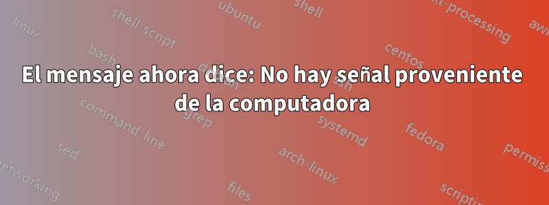 El mensaje ahora dice: No hay señal proveniente de la computadora