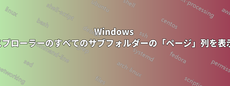 Windows エクスプローラーのすべてのサブフォルダーの「ページ」列を表示する