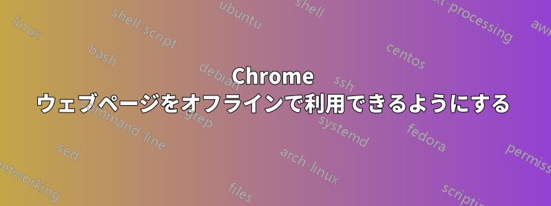 Chrome ウェブページをオフラインで利用できるようにする