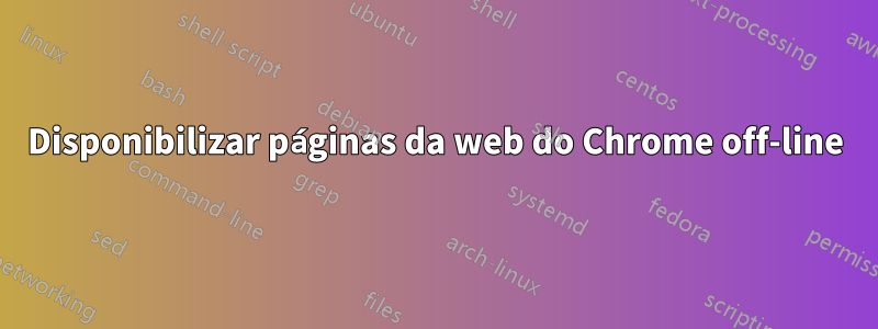 Disponibilizar páginas da web do Chrome off-line