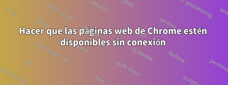 Hacer que las páginas web de Chrome estén disponibles sin conexión