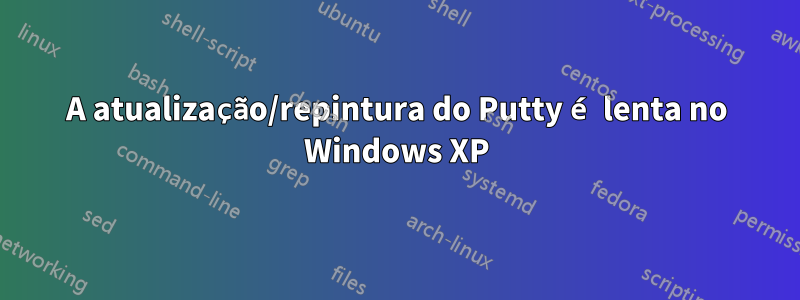 A atualização/repintura do Putty é lenta no Windows XP