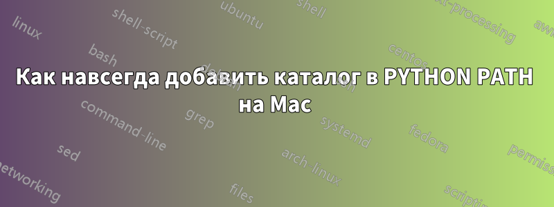 Как навсегда добавить каталог в PYTHON PATH на Mac