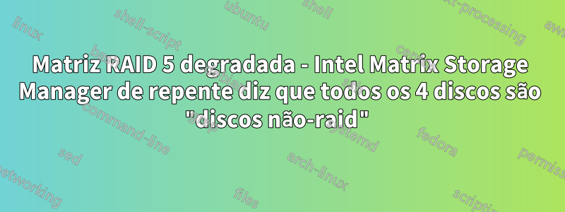 Matriz RAID 5 degradada - Intel Matrix Storage Manager de repente diz que todos os 4 discos são "discos não-raid"