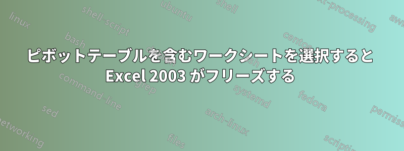 ピボットテーブルを含むワークシートを選択すると Excel 2003 がフリーズする