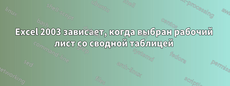 Excel 2003 зависает, когда выбран рабочий лист со сводной таблицей