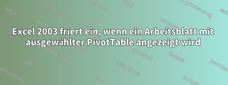 Excel 2003 friert ein, wenn ein Arbeitsblatt mit ausgewählter PivotTable angezeigt wird