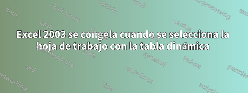 Excel 2003 se congela cuando se selecciona la hoja de trabajo con la tabla dinámica