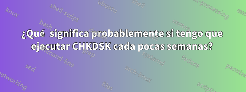 ¿Qué significa probablemente si tengo que ejecutar CHKDSK cada pocas semanas?