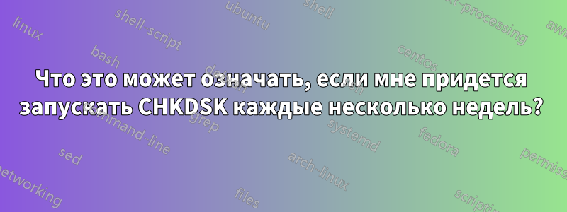 Что это может означать, если мне придется запускать CHKDSK каждые несколько недель?