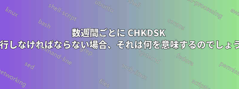 数週間ごとに CHKDSK を実行しなければならない場合、それは何を意味するのでしょうか?