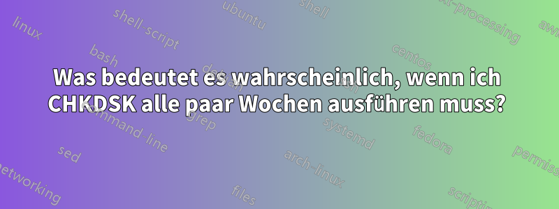 Was bedeutet es wahrscheinlich, wenn ich CHKDSK alle paar Wochen ausführen muss?