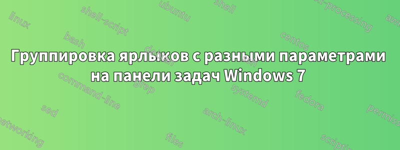 Группировка ярлыков с разными параметрами на панели задач Windows 7