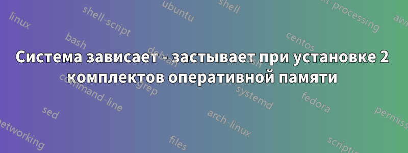 Система зависает - застывает при установке 2 комплектов оперативной памяти