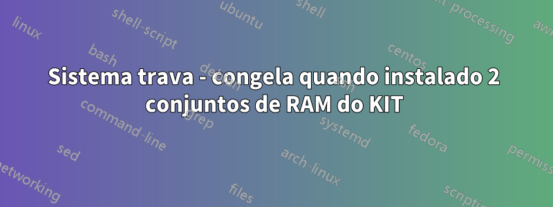 Sistema trava - congela quando instalado 2 conjuntos de RAM do KIT