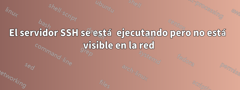 El servidor SSH se está ejecutando pero no está visible en la red