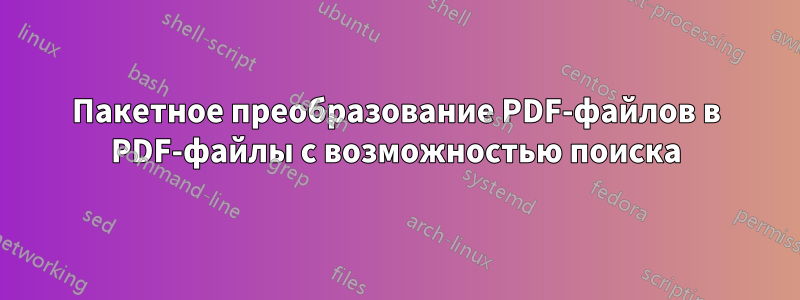 Пакетное преобразование PDF-файлов в PDF-файлы с возможностью поиска