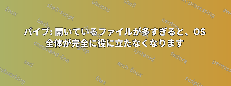 パイプ: 開いているファイルが多すぎると、OS 全体が完全に役に立たなくなります