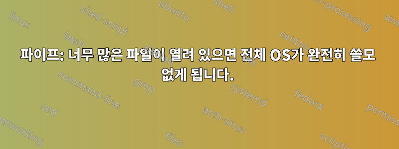 파이프: 너무 많은 파일이 열려 있으면 전체 OS가 완전히 쓸모 없게 됩니다.