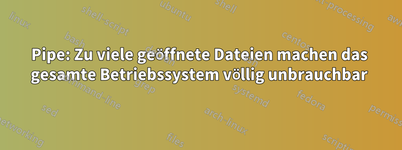 Pipe: Zu viele geöffnete Dateien machen das gesamte Betriebssystem völlig unbrauchbar