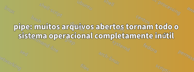 pipe: muitos arquivos abertos tornam todo o sistema operacional completamente inútil