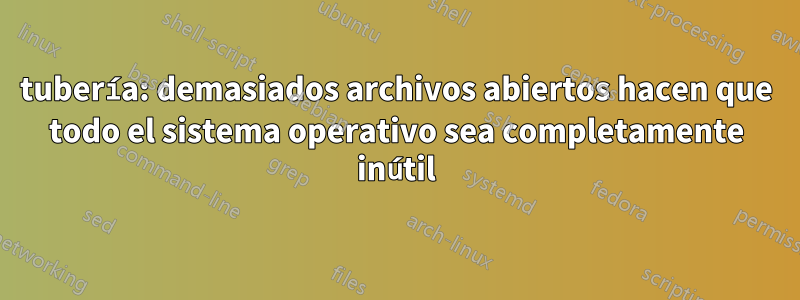 tubería: demasiados archivos abiertos hacen que todo el sistema operativo sea completamente inútil