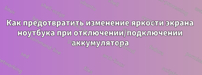 Как предотвратить изменение яркости экрана ноутбука при отключении/подключении аккумулятора