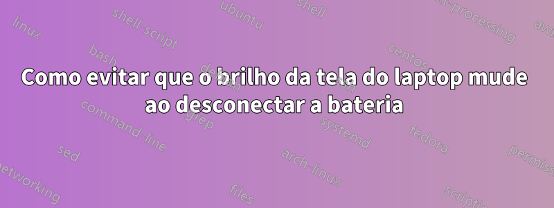 Como evitar que o brilho da tela do laptop mude ao desconectar a bateria