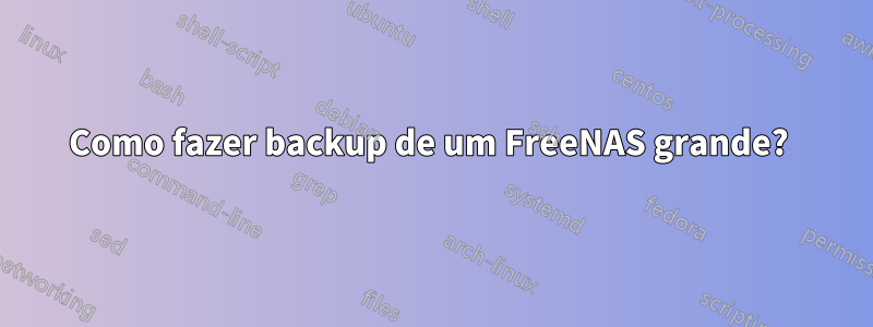 Como fazer backup de um FreeNAS grande? 