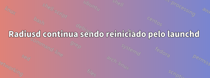 Radiusd continua sendo reiniciado pelo launchd